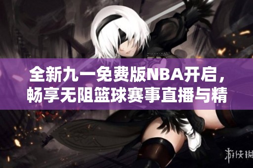 全新九一免费版NBA开启，畅享无阻篮球赛事直播与精彩瞬间