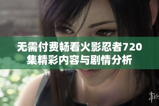 无需付费畅看火影忍者720集精彩内容与剧情分析
