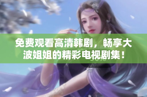 免费观看高清韩剧，畅享大波姐姐的精彩电视剧集！
