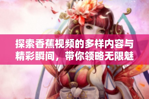 探索香蕉视频的多样内容与精彩瞬间，带你领略无限魅力