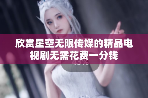 欣赏星空无限传媒的精品电视剧无需花费一分钱
