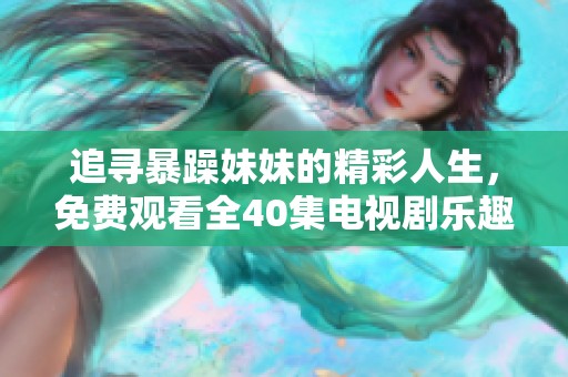 追寻暴躁妹妹的精彩人生，免费观看全40集电视剧乐趣多多