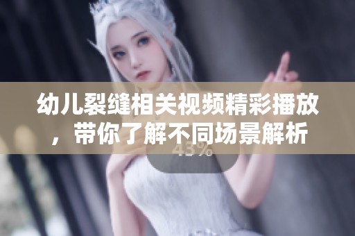 幼儿裂缝相关视频精彩播放，带你了解不同场景解析
