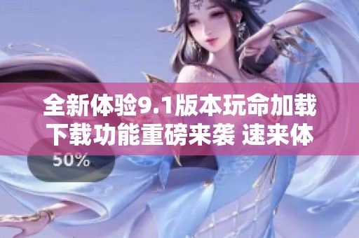 全新体验9.1版本玩命加载下载功能重磅来袭 速来体验吧