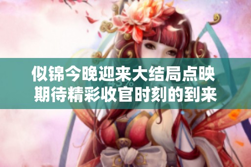 似锦今晚迎来大结局点映 期待精彩收官时刻的到来