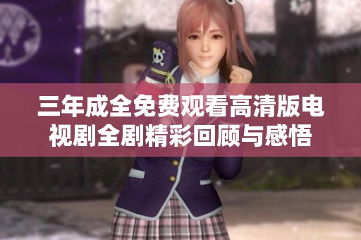 三年成全免费观看高清版电视剧全剧精彩回顾与感悟