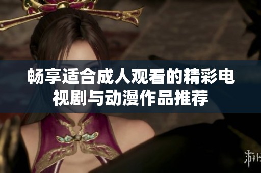 畅享适合成人观看的精彩电视剧与动漫作品推荐