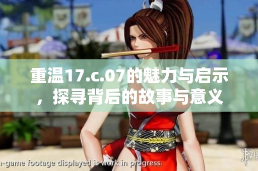 重温17.c.07的魅力与启示，探寻背后的故事与意义