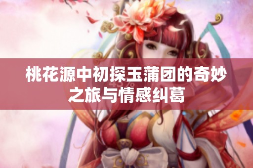桃花源中初探玉蒲团的奇妙之旅与情感纠葛