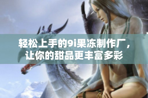 轻松上手的9i果冻制作厂，让你的甜品更丰富多彩