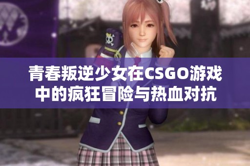 青春叛逆少女在CSGO游戏中的疯狂冒险与热血对抗