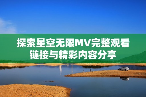 探索星空无限MV完整观看链接与精彩内容分享