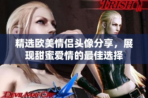精选欧美情侣头像分享，展现甜蜜爱情的最佳选择