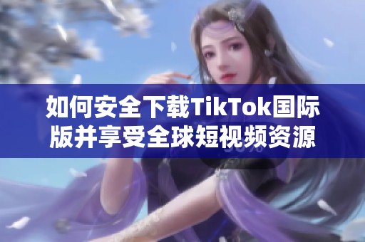 如何安全下载TikTok国际版并享受全球短视频资源