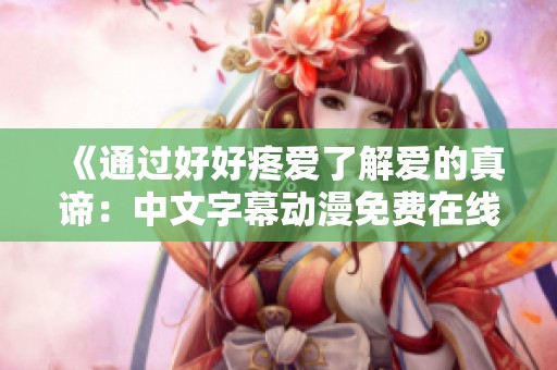 《通过好好疼爱了解爱的真谛：中文字幕动漫免费在线观看》
