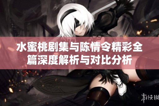 水蜜桃剧集与陈情令精彩全篇深度解析与对比分析