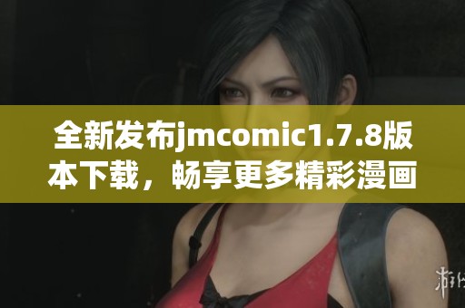 全新发布jmcomic1.7.8版本下载，畅享更多精彩漫画内容！