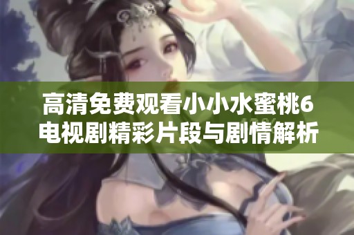 高清免费观看小小水蜜桃6电视剧精彩片段与剧情解析