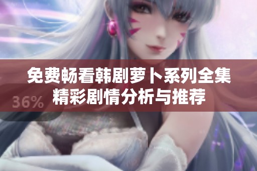 免费畅看韩剧萝卜系列全集精彩剧情分析与推荐