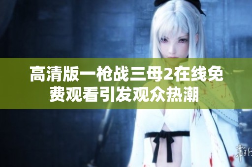 高清版一枪战三母2在线免费观看引发观众热潮 