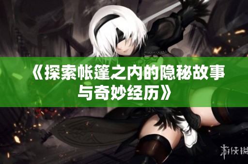 《探索帐篷之内的隐秘故事与奇妙经历》