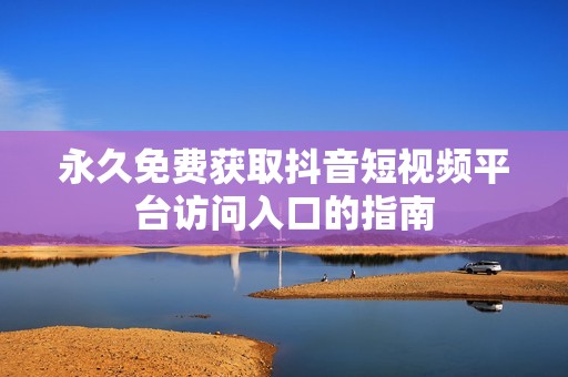 永久免费获取抖音短视频平台访问入口的指南