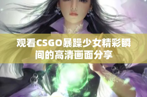 观看CSGO暴躁少女精彩瞬间的高清画面分享