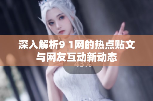 深入解析9 1网的热点贴文与网友互动新动态