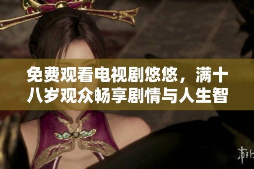 免费观看电视剧悠悠，满十八岁观众畅享剧情与人生智慧