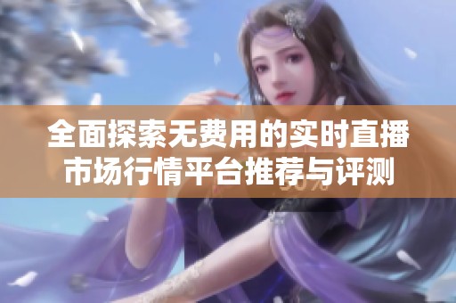 全面探索无费用的实时直播市场行情平台推荐与评测