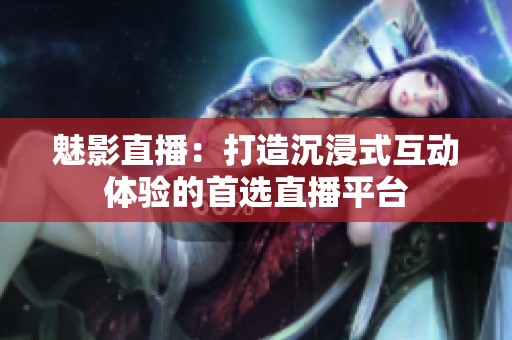 魅影直播：打造沉浸式互动体验的首选直播平台