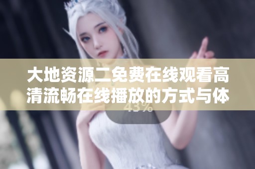 大地资源二免费在线观看高清流畅在线播放的方式与体验分享