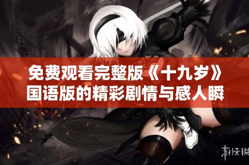 免费观看完整版《十九岁》国语版的精彩剧情与感人瞬间