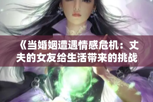 《当婚姻遭遇情感危机：丈夫的女友给生活带来的挑战》