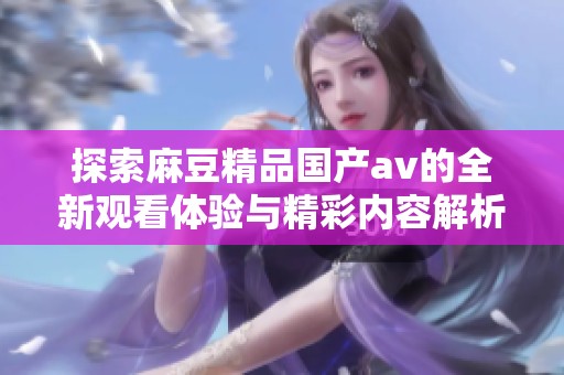 探索麻豆精品国产av的全新观看体验与精彩内容解析