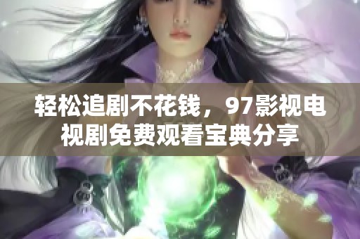 轻松追剧不花钱，97影视电视剧免费观看宝典分享