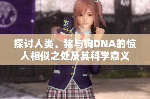 探讨人类、猪与狗DNA的惊人相似之处及其科学意义