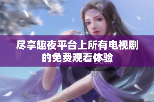 尽享趣夜平台上所有电视剧的免费观看体验
