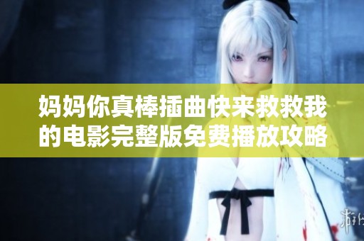 妈妈你真棒插曲快来救救我的电影完整版免费播放攻略