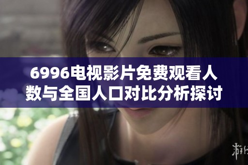 6996电视影片免费观看人数与全国人口对比分析探讨