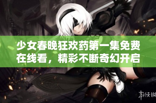 少女春晚狂欢药第一集免费在线看，精彩不断奇幻开启