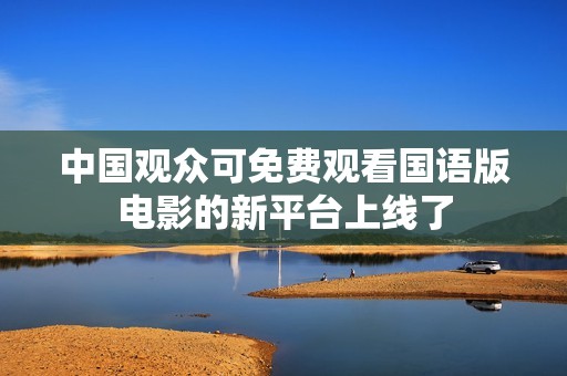 中国观众可免费观看国语版电影的新平台上线了