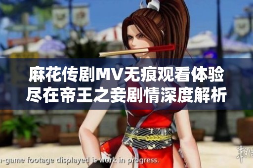 麻花传剧MV无痕观看体验尽在帝王之妾剧情深度解析与分享