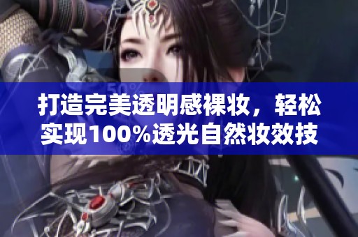 打造完美透明感裸妆，轻松实现100%透光自然妆效技巧与产品推荐