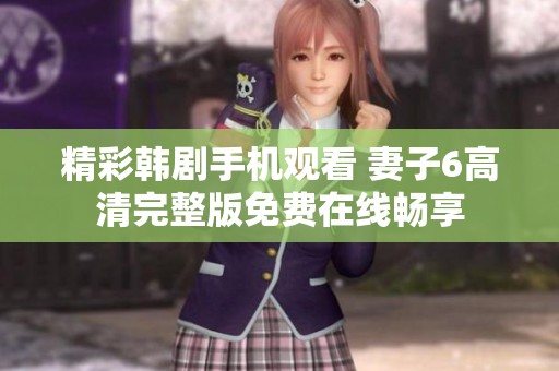 精彩韩剧手机观看 妻子6高清完整版免费在线畅享