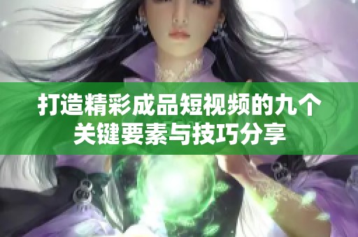 打造精彩成品短视频的九个关键要素与技巧分享