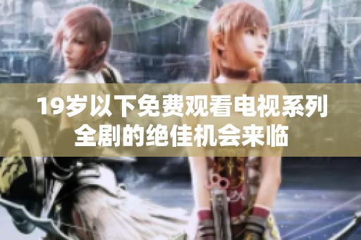 19岁以下免费观看电视系列全剧的绝佳机会来临