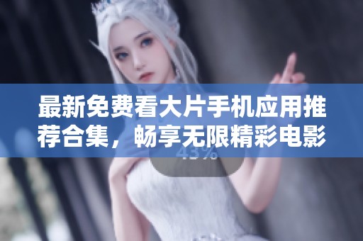 最新免费看大片手机应用推荐合集，畅享无限精彩电影时光