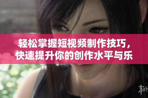 轻松掌握短视频制作技巧，快速提升你的创作水平与乐趣