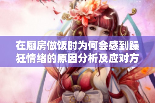 在厨房做饭时为何会感到躁狂情绪的原因分析及应对方法